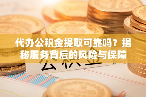 宁南代办公积金提取可靠吗？揭秘服务背后的风险与保障