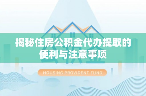 宁南揭秘住房公积金代办提取的便利与注意事项