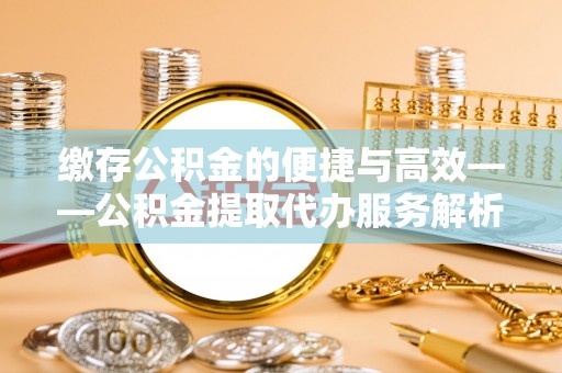 宁南缴存公积金的便捷与高效——公积金提取代办服务解析