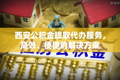宁南西安公积金提取代办服务，高效、便捷的解决方案