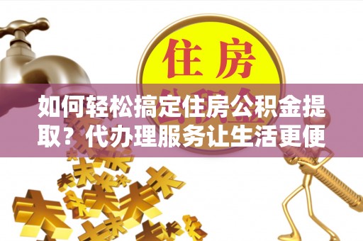 宁南如何轻松搞定住房公积金提取？代办理服务让生活更便捷！