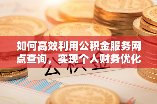 宁南如何高效利用公积金服务网点查询，实现个人财务优化