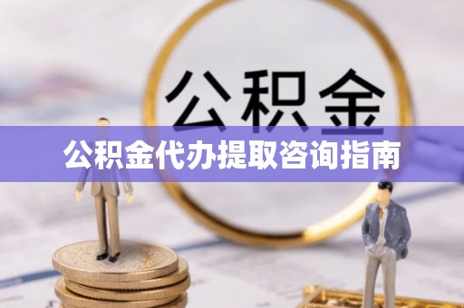 宁南公积金代办提取咨询指南