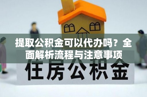 宁南提取公积金可以代办吗？全面解析流程与注意事项