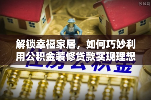 宁南解锁幸福家居，如何巧妙利用公积金装修贷款实现理想空间