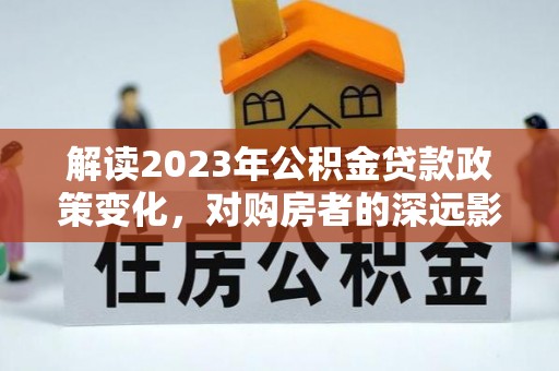 宁南解读2023年公积金贷款政策变化，对购房者的深远影响