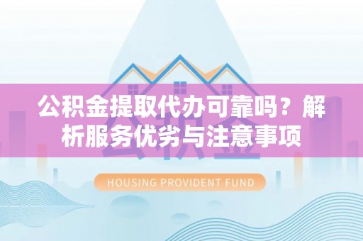 宁南公积金提取代办可靠吗？解析服务优劣与注意事项