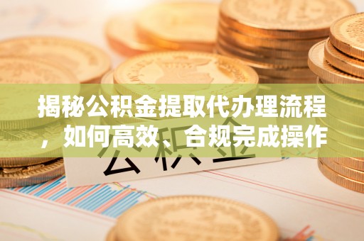 宁南揭秘公积金提取代办理流程，如何高效、合规完成操作