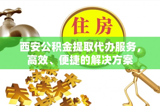宁南西安公积金提取代办服务，高效、便捷的解决方案
