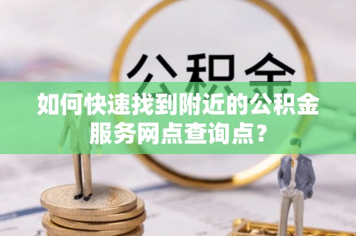 宁南如何快速找到附近的公积金服务网点查询点？