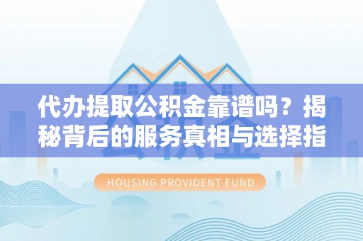 宁南代办提取公积金靠谱吗？揭秘背后的服务真相与选择指南