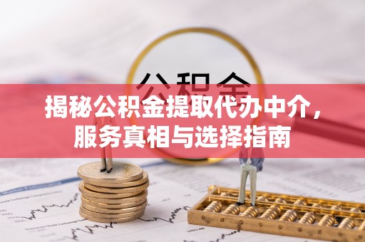 宁南揭秘公积金提取代办中介，服务真相与选择指南