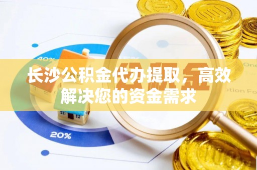 宁南长沙公积金代办提取，高效解决您的资金需求