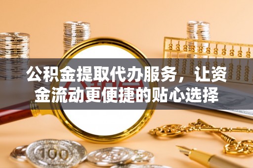 宁南公积金提取代办服务，让资金流动更便捷的贴心选择