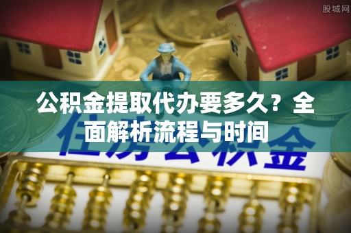 宁南公积金提取代办要多久？全面解析流程与时间