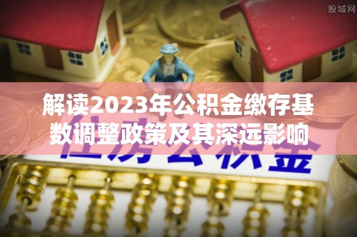 宁南解读2023年公积金缴存基数调整政策及其深远影响