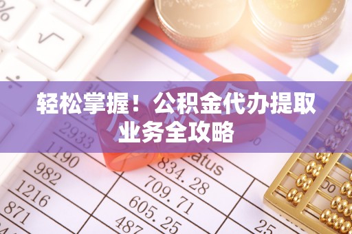宁南轻松掌握！公积金代办提取业务全攻略
