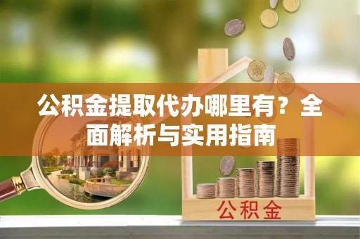 宁南公积金提取代办哪里有？全面解析与实用指南
