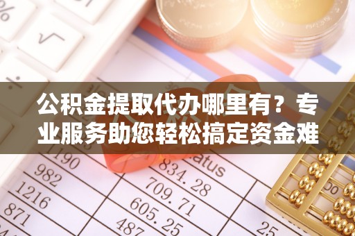 宁南公积金提取代办哪里有？专业服务助您轻松搞定资金难题