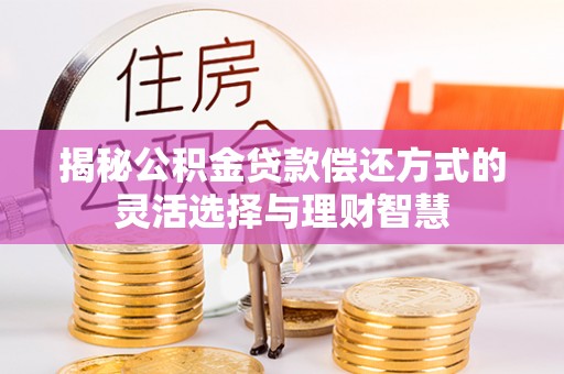 宁南揭秘公积金贷款偿还方式的灵活选择与理财智慧