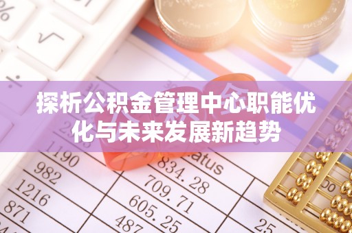 宁南探析公积金管理中心职能优化与未来发展新趋势