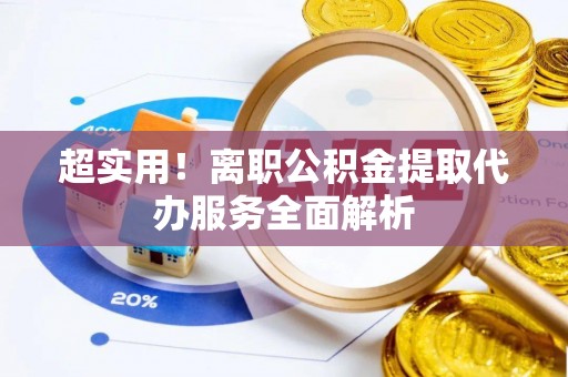 宁南超实用！离职公积金提取代办服务全面解析
