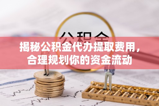 宁南揭秘公积金代办提取费用，合理规划你的资金流动