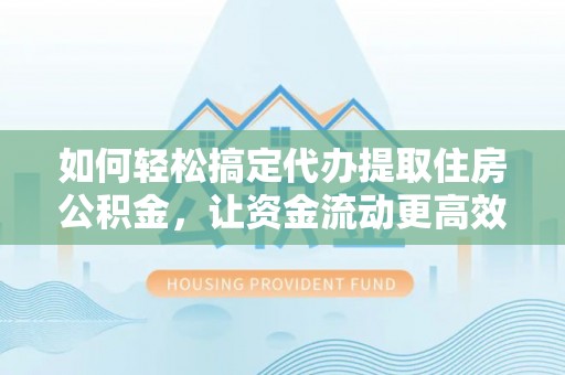 宁南如何轻松搞定代办提取住房公积金，让资金流动更高效