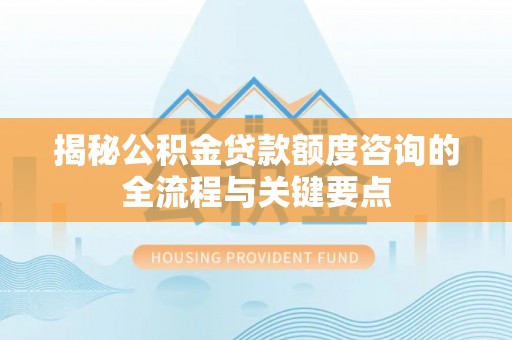宁南揭秘公积金贷款额度咨询的全流程与关键要点