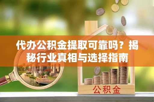 宁南代办公积金提取可靠吗？揭秘行业真相与选择指南