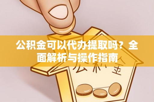 宁南公积金可以代办提取吗？全面解析与操作指南