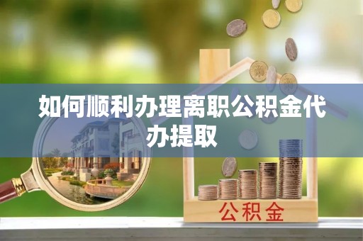 宁南如何顺利办理离职公积金代办提取