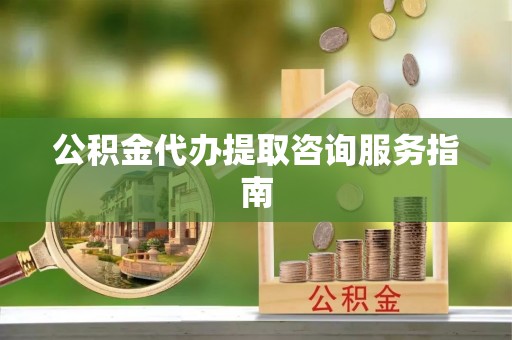 宁南公积金代办提取咨询服务指南