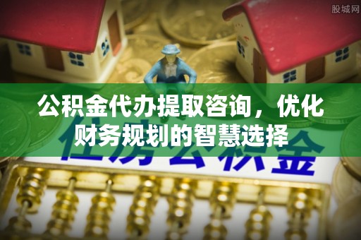 宁南公积金代办提取咨询，优化财务规划的智慧选择