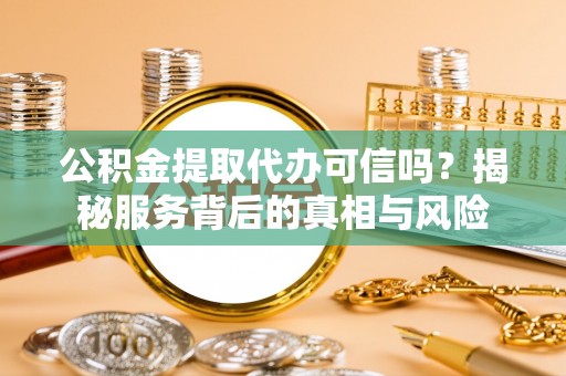 宁南公积金提取代办可信吗？揭秘服务背后的真相与风险