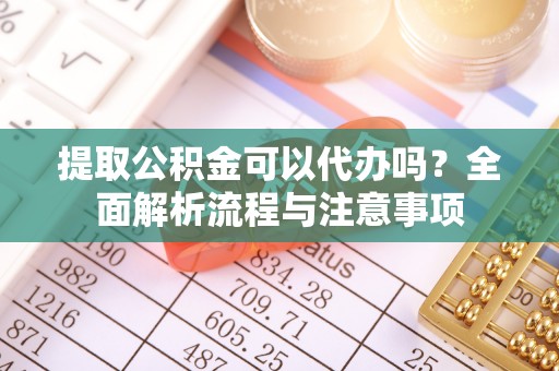 宁南提取公积金可以代办吗？全面解析流程与注意事项