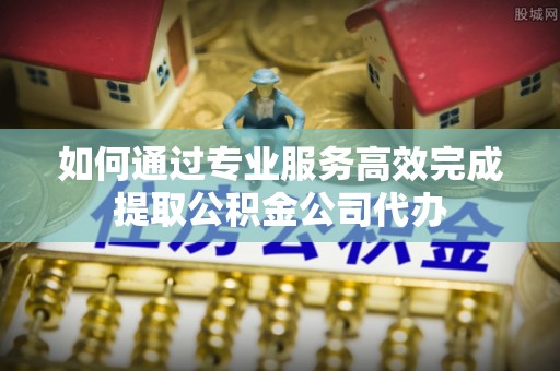 宁南如何通过专业服务高效完成提取公积金公司代办