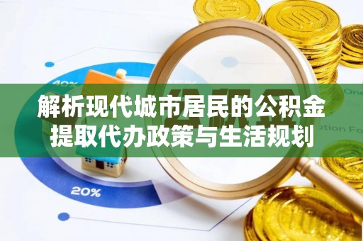 宁南解析现代城市居民的公积金提取代办政策与生活规划