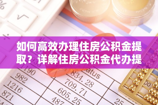 宁南如何高效办理住房公积金提取？详解住房公积金代办提取流程