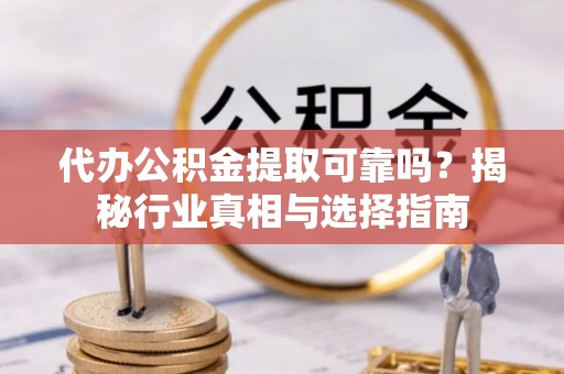 宁南代办公积金提取可靠吗？揭秘行业真相与选择指南