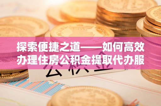 宁南探索便捷之道——如何高效办理住房公积金提取代办服务