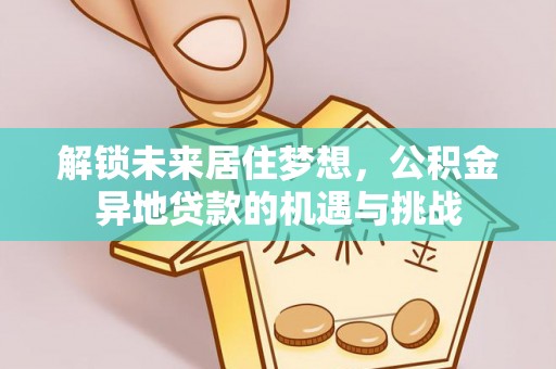 宁南解锁未来居住梦想，公积金异地贷款的机遇与挑战