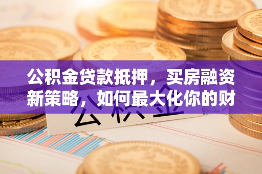 宁南公积金贷款抵押，买房融资新策略，如何最大化你的财务自由