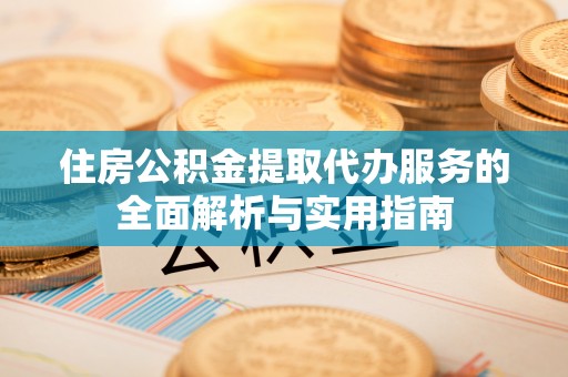 宁南住房公积金提取代办服务的全面解析与实用指南