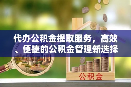 宁南代办公积金提取服务，高效、便捷的公积金管理新选择