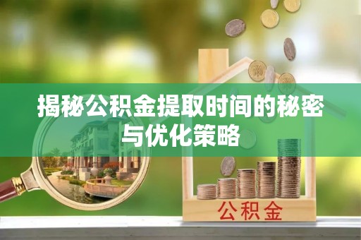 宁南揭秘公积金提取时间的秘密与优化策略