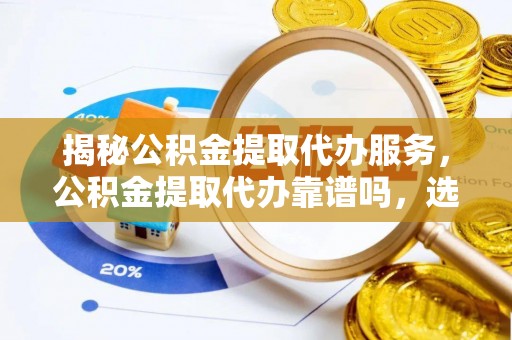 宁南揭秘公积金提取代办服务，公积金提取代办靠谱吗，选择需谨慎