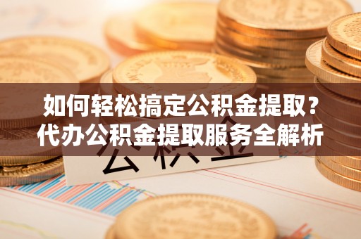 宁南如何轻松搞定公积金提取？代办公积金提取服务全解析