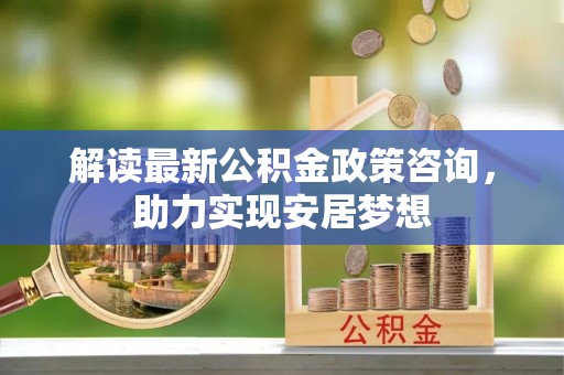 宁南解读最新公积金政策咨询，助力实现安居梦想