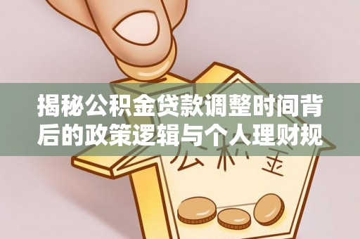 宁南揭秘公积金贷款调整时间背后的政策逻辑与个人理财规划